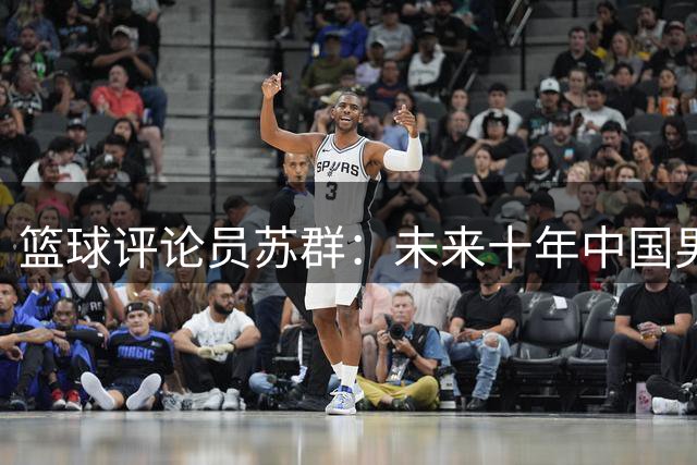 篮球评论员苏群：未来十年中国男篮归化之路恐被阻断